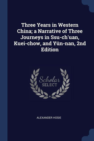 Three Years In Western China; A Narrative Of Three Journeys In Ssu-Ch'Uan, Kuei-Chow, And Y?n-Nan, 2Nd Edition