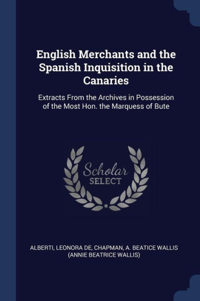 English Merchants And The Spanish Inquisition In The Canaries: Extracts From The Archives In Possession Of The Most Hon. The Marquess Of Bute