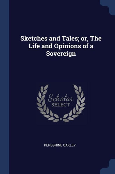 Sketches And Tales; Or, The Life And Opinions Of A Sovereign