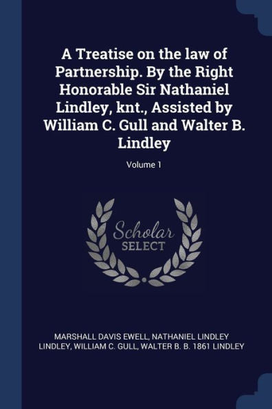 A Treatise On The Law Of Partnership. By The Right Honorable Sir Nathaniel Lindley, Knt., Assisted By William C. Gull And Walter B. Lindley; Volume 1