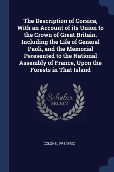 The Description Of Corsica, With An Account Of Its Union To The Crown Of Great Britain. Including The Life Of General Paoli, And The Memorial ... Of France, Upon The Forests In That Island