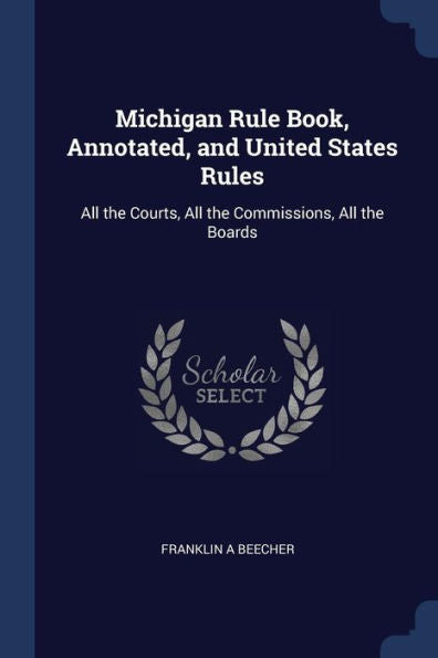 Michigan Rule Book, Annotated, And United States Rules: All The Courts, All The Commissions, All The Boards