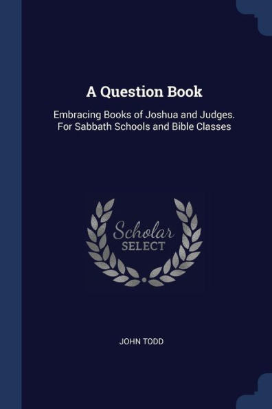 A Question Book: Embracing Books Of Joshua And Judges. For Sabbath Schools And Bible Classes