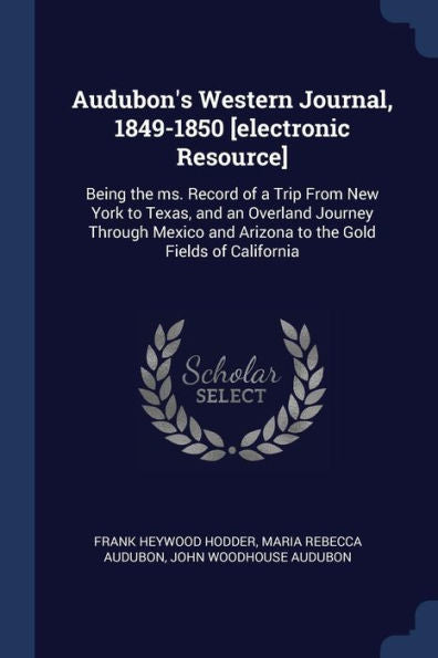 Audubon'S Western Journal, 1849-1850 [Electronic Resource]: Being The Ms. Record Of A Trip From New York To Texas, And An Overland Journey Through Mexico And Arizona To The Gold Fields Of California
