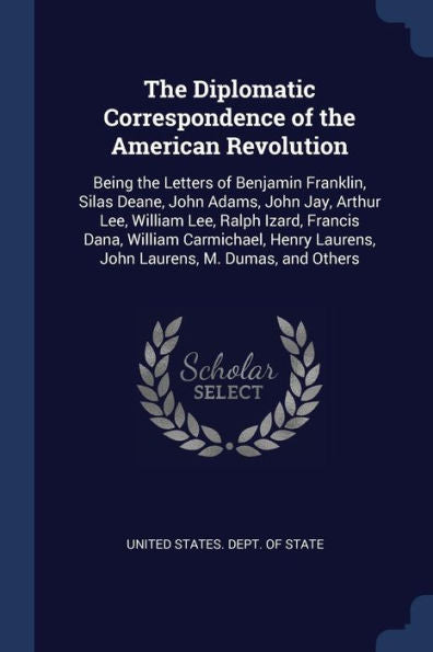 The Diplomatic Correspondence Of The American Revolution: Being The Letters Of Benjamin Franklin, Silas Deane, John Adams, John Jay, Arthur Lee, ... Laurens, John Laurens, M. Dumas, And Others