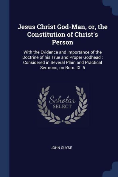 Jesus Christ God-Man, Or, The Constitution Of Christ'S Person: With The Evidence And Importance Of The Doctrine Of His True And Proper Godhead; ... Plain And Practical Sermons, On Rom. Ix. 5