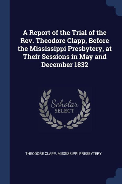 A Report Of The Trial Of The Rev. Theodore Clapp, Before The Mississippi Presbytery, At Their Sessions In May And December 1832