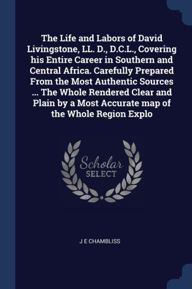 The Life And Labors Of David Livingstone, Ll. D., D.C.L., Covering His Entire Career In Southern And Central Africa. Carefully Prepared From The Most ... A Most Accurate Map Of The Whole Region Explo