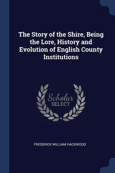 The Story Of The Shire, Being The Lore, History And Evolution Of English County Institutions