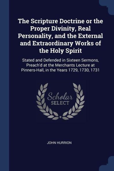 The Scripture Doctrine Or The Proper Divinity, Real Personality, And The External And Extraordinary Works Of The Holy Spirit: Stated And Defended In ... Pinners-Hall, In The Years 1729, 1730, 1731