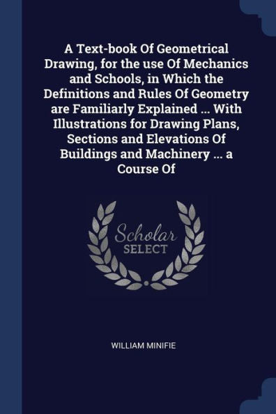 A Text-Book Of Geometrical Drawing, For The Use Of Mechanics And Schools, In Which The Definitions And Rules Of Geometry Are Familiarly Explained ... ... Of Buildings And Machinery ... A Course Of