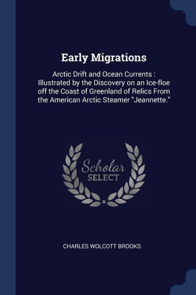 Early Migrations: Arctic Drift And Ocean Currents: Illustrated By The Discovery On An Ice-Floe Off The Coast Of Greenland Of Relics From The American Arctic Steamer "Jeannette." Charles Wolcott Brooks