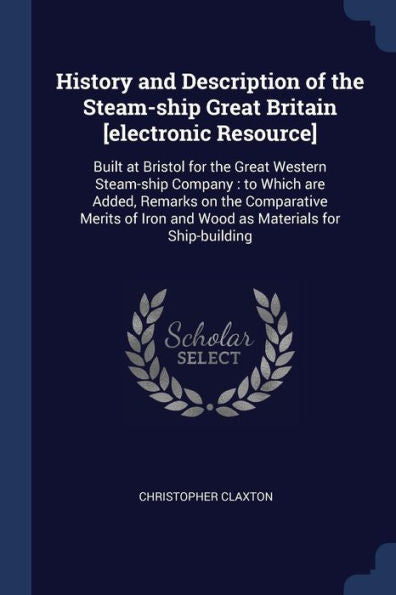 History And Description Of The Steam-Ship Great Britain [Electronic Resource]: Built At Bristol For The Great Western Steam-Ship Company: To Which Are ... Iron And Wood As Materials For Ship-Building