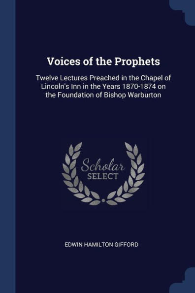 Voices Of The Prophets: Twelve Lectures Preached In The Chapel Of Lincoln'S Inn In The Years 1870-1874 On The Foundation Of Bishop Warburton