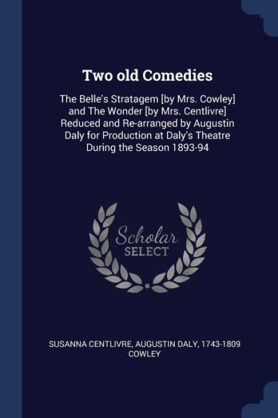 Two Old Comedies: The Belle'S Stratagem [By Mrs. Cowley] And The Wonder [By Mrs. Centlivre] Reduced And Re-Arranged By Augustin Daly For Production At Daly'S Theatre During The Season 1893-94