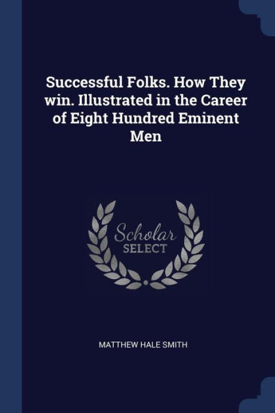 Successful Folks. How They Win. Illustrated In The Career Of Eight Hundred Eminent Men