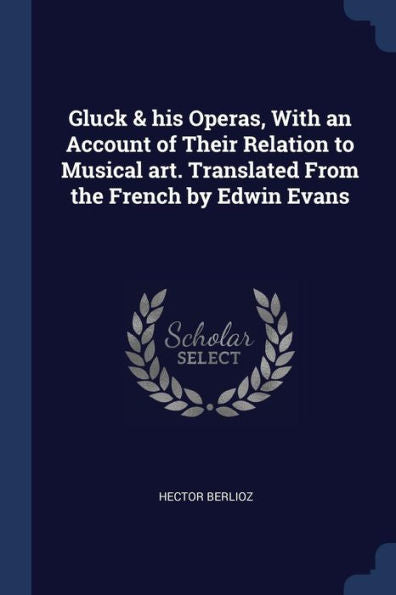 Gluck & His Operas, With An Account Of Their Relation To Musical Art. Translated From The French By Edwin Evans