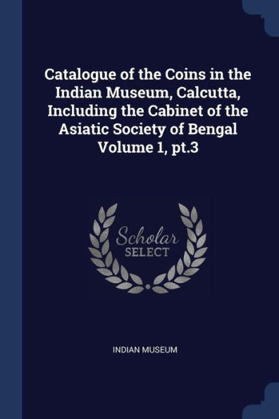 Catalogue Of The Coins In The Indian Museum, Calcutta, Including The Cabinet Of The Asiatic Society Of Bengal Volume 1, Pt.3