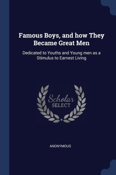 Famous Boys, And How They Became Great Men: Dedicated To Youths And Young Men As A Stimulus To Earnest Living