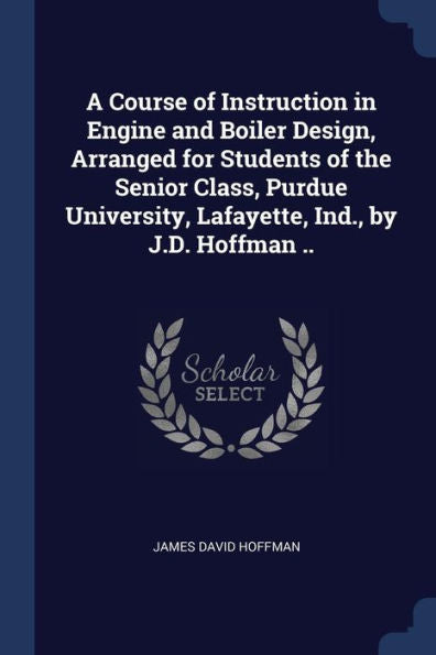 A Course Of Instruction In Engine And Boiler Design, Arranged For Students Of The Senior Class, Purdue University, Lafayette, Ind., By J.D. Hoffman ..