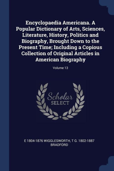 Encyclopaedia Americana. A Popular Dictionary Of Arts, Sciences, Literature, History, Politics And Biography, Brought Down To The Present Time; ... Articles In American Biography; Volume 13