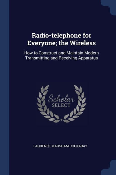 Radio-Telephone For Everyone; The Wireless: How To Construct And Maintain Modern Transmitting And Receiving Apparatus