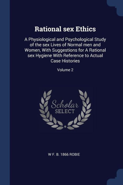 Rational Sex Ethics: A Physiological And Psychological Study Of The Sex Lives Of Normal Men And Women, With Suggestions For A Rational Sex Hygiene With Reference To Actual Case Histories; Volume 2