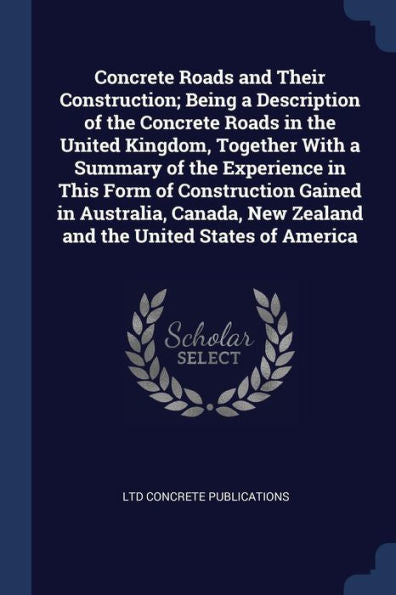 Concrete Roads And Their Construction; Being A Description Of The Concrete Roads In The United Kingdom, Together With A Summary Of The Experience In ... New Zealand And The United States Of America
