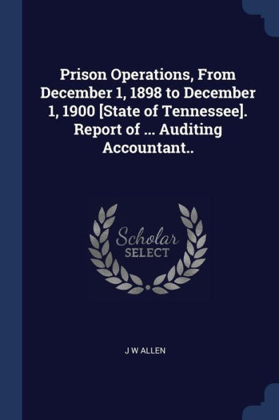 Prison Operations, From December 1, 1898 To December 1, 1900 [State Of Tennessee]. Report Of ... Auditing Accountant..