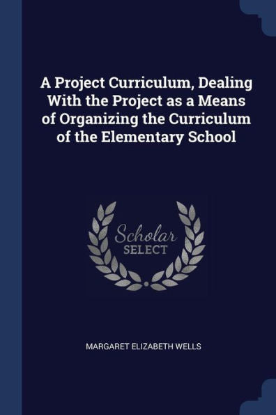 A Project Curriculum, Dealing With The Project As A Means Of Organizing The Curriculum Of The Elementary School