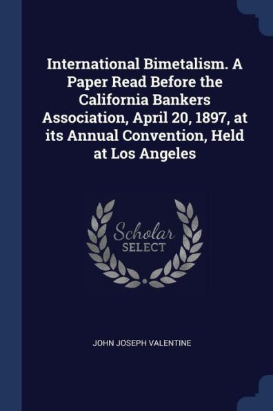 International Bimetalism. A Paper Read Before The California Bankers Association, April 20, 1897, At Its Annual Convention, Held At Los Angeles