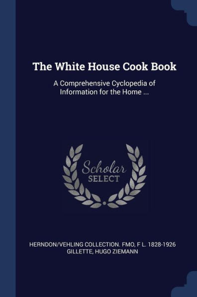 The White House Cook Book: A Comprehensive Cyclopedia Of Information For The Home ...