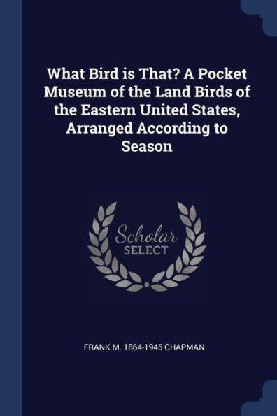What Bird Is That? A Pocket Museum Of The Land Birds Of The Eastern United States, Arranged According To Season