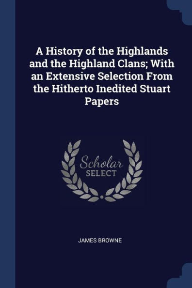 A History Of The Highlands And The Highland Clans; With An Extensive Selection From The Hitherto Inedited Stuart Papers
