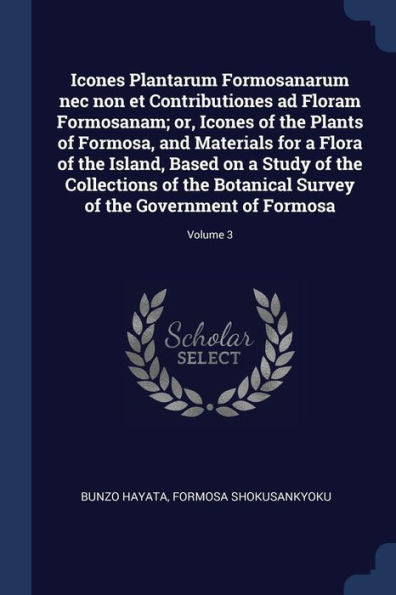 Icones Plantarum Formosanarum Nec Non Et Contributiones Ad Floram Formosanam; Or, Icones Of The Plants Of Formosa, And Materials For A Flora Of The ... Survey Of The Government Of Formosa; Volume 3