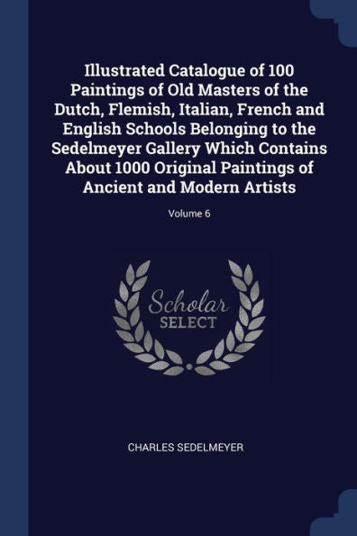 Illustrated Catalogue Of 100 Paintings Of Old Masters Of The Dutch, Flemish, Italian, French And English Schools Belonging To The Sedelmeyer Gallery ... Of Ancient And Modern Artists; Volume 6