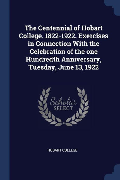 The Centennial Of Hobart College. 1822-1922. Exercises In Connection With The Celebration Of The One Hundredth Anniversary, Tuesday, June 13, 1922