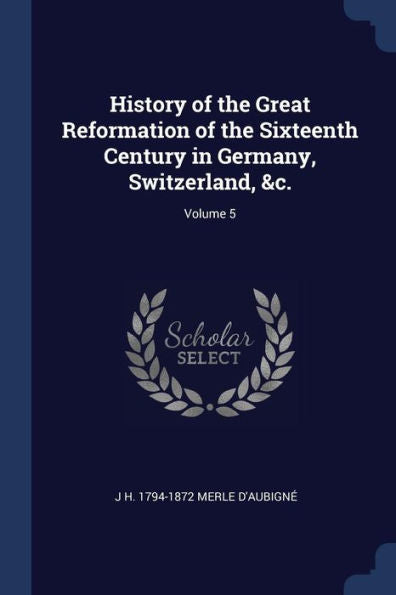 History Of The Great Reformation Of The Sixteenth Century In Germany, Switzerland, &C.; Volume 5