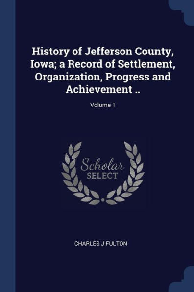 History Of Jefferson County, Iowa; A Record Of Settlement, Organization, Progress And Achievement ..; Volume 1