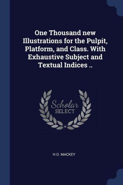 One Thousand New Illustrations For The Pulpit, Platform, And Class. With Exhaustive Subject And Textual Indices ..