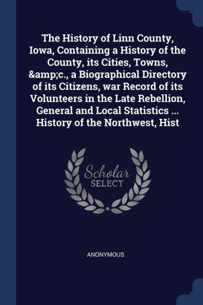 The History Of Linn County, Iowa, Containing A History Of The County, Its Cities, Towns, &C., A Biographical Directory Of Its Citizens, War Record Of ... Statistics ... History Of The Northwest, Hist