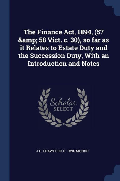 The Finance Act, 1894, (57 & 58 Vict. C. 30), So Far As It Relates To Estate Duty And The Succession Duty, With An Introduction And Notes