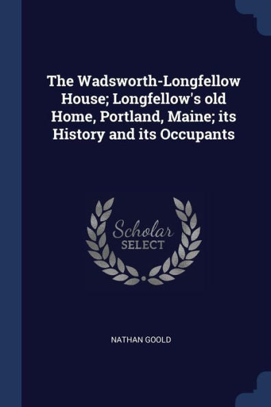 The Wadsworth-Longfellow House; Longfellow'S Old Home, Portland, Maine; Its History And Its Occupants