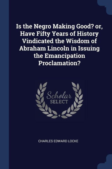 Is The Negro Making Good? Or, Have Fifty Years Of History Vindicated The Wisdom Of Abraham Lincoln In Issuing The Emancipation Proclamation?