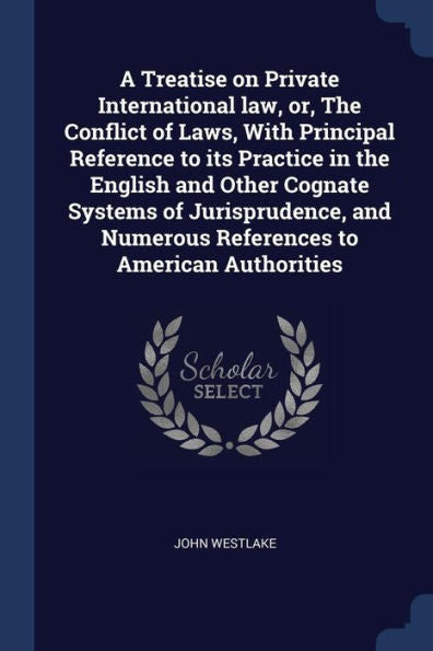 A Treatise On Private International Law, Or, The Conflict Of Laws, With Principal Reference To Its Practice In The English And Other Cognate Systems ... Numerous References To American Authorities