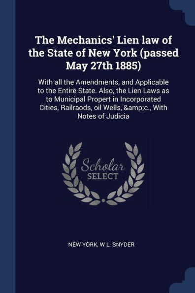 The Mechanics' Lien Law Of The State Of New York (Passed May 27Th 1885): With All The Amendments, And Applicable To The Entire State. Also, The Lien ... Oil Wells, &C., With Notes Of Judicia
