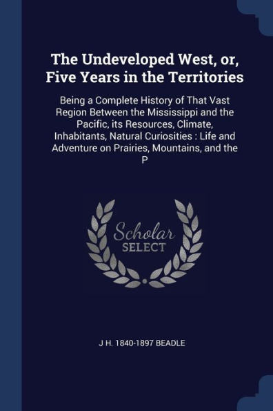 The Undeveloped West, Or, Five Years In The Territories: Being A Complete History Of That Vast Region Between The Mississippi And The Pacific, Its ... Adventure On Prairies, Mountains, And The P