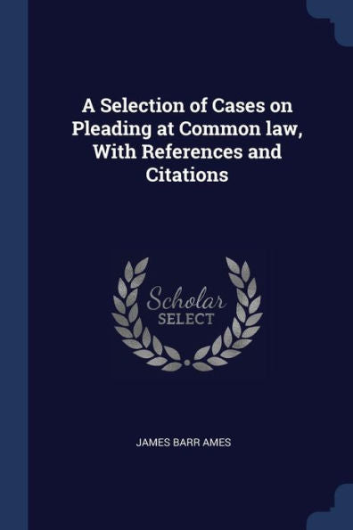 A Selection Of Cases On Pleading At Common Law, With References And Citations