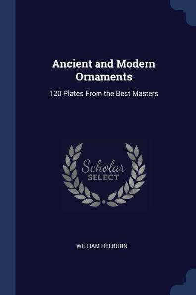 Ancient And Modern Ornaments: 120 Plates From The Best Masters