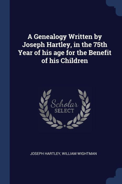A Genealogy Written By Joseph Hartley, In The 75Th Year Of His Age For The Benefit Of His Children